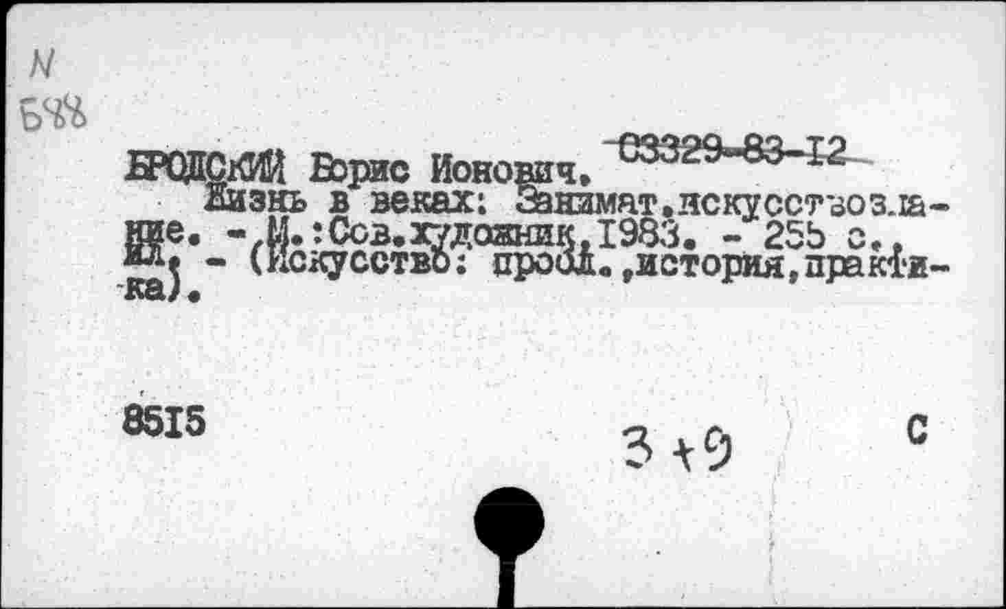 ﻿ЖЩСКИИ Борис Ионович.
дизнь в веках: Занимат. иску ост воз.1& ние. - М.: Сов. худазмик, 1983. - 25Ь о., ил. - (Искусство; ароил, »история, практи ~*С8ь/ •
8515	а у Сл	С